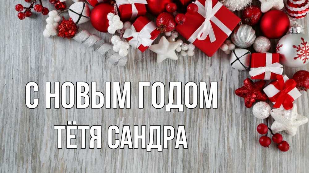 Открытка на каждый день с именем, Тётя-Сандра С новым годом новый год коробки Прикольная открытка с пожеланием онлайн скачать бесплатно 
