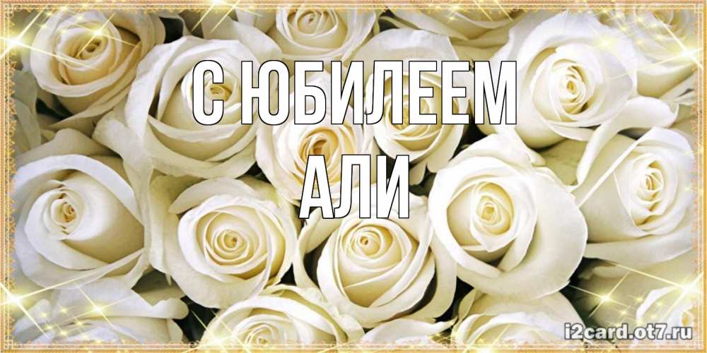 Открытка на каждый день с именем, Али С юбилеем открытка с белыми розами. большой букет белых роз Прикольная открытка с пожеланием онлайн скачать бесплатно 