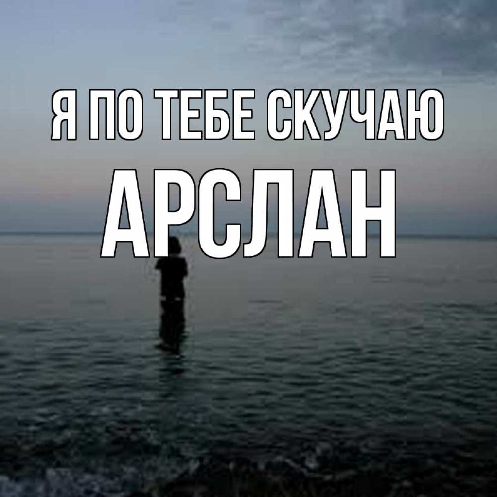 Открытка на каждый день с именем, Арслан Я по тебе скучаю скука Прикольная открытка с пожеланием онлайн скачать бесплатно 