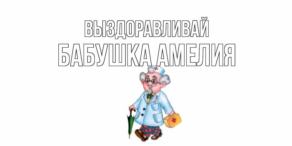 Открытка на каждый день с именем, Бабушка-Амелия Выздоравливай не болей Прикольная открытка с пожеланием онлайн скачать бесплатно 