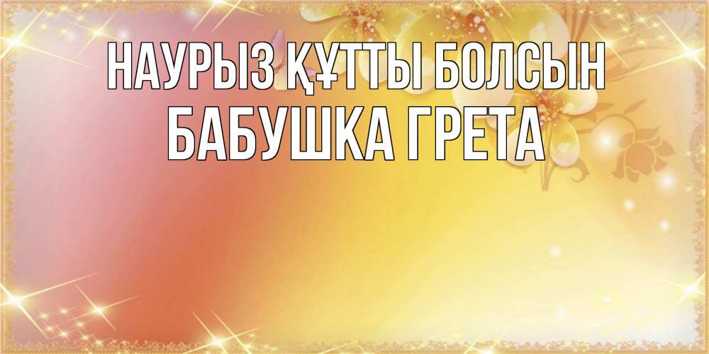 Открытка на каждый день с именем, Бабушка-Грета Наурыз құтты болсын бесплатные открытки на международный женский день Прикольная открытка с пожеланием онлайн скачать бесплатно 