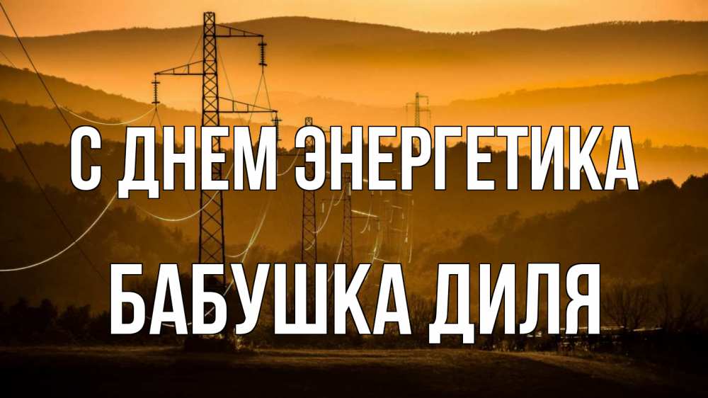 Открытка на каждый день с именем, Бабушка-Диля С днем энергетика ЛЭП провода горы закат Прикольная открытка с пожеланием онлайн скачать бесплатно 