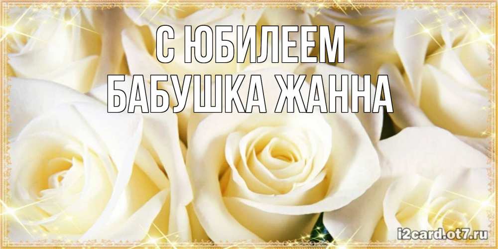 Открытка на каждый день с именем, Бабушка-Жанна С юбилеем розочки белого цвета на открытке Прикольная открытка с пожеланием онлайн скачать бесплатно 