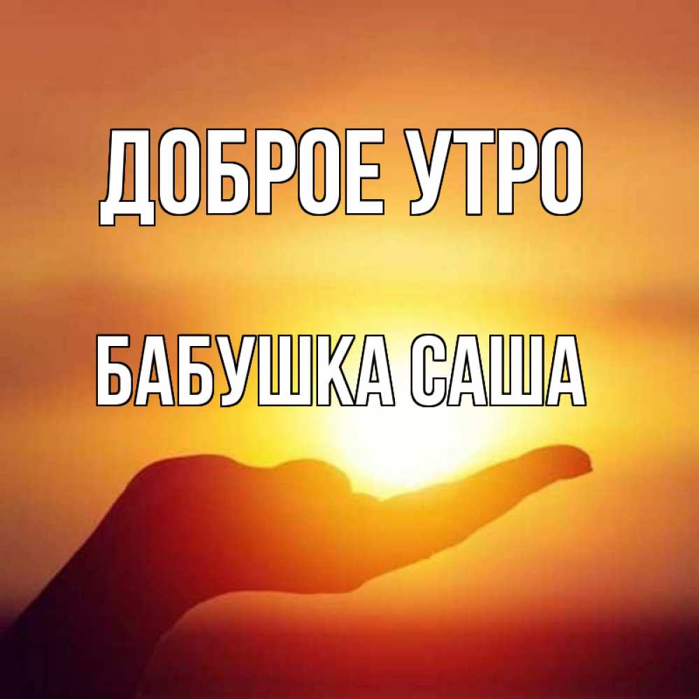 Открытка на каждый день с именем, Бабушка-Саша Доброе утро ладошка и закат Прикольная открытка с пожеланием онлайн скачать бесплатно 