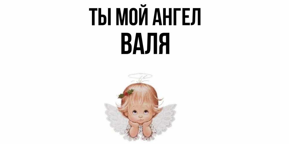 Открытка на каждый день с именем, Валя Ты мой ангел ангел Прикольная открытка с пожеланием онлайн скачать бесплатно 