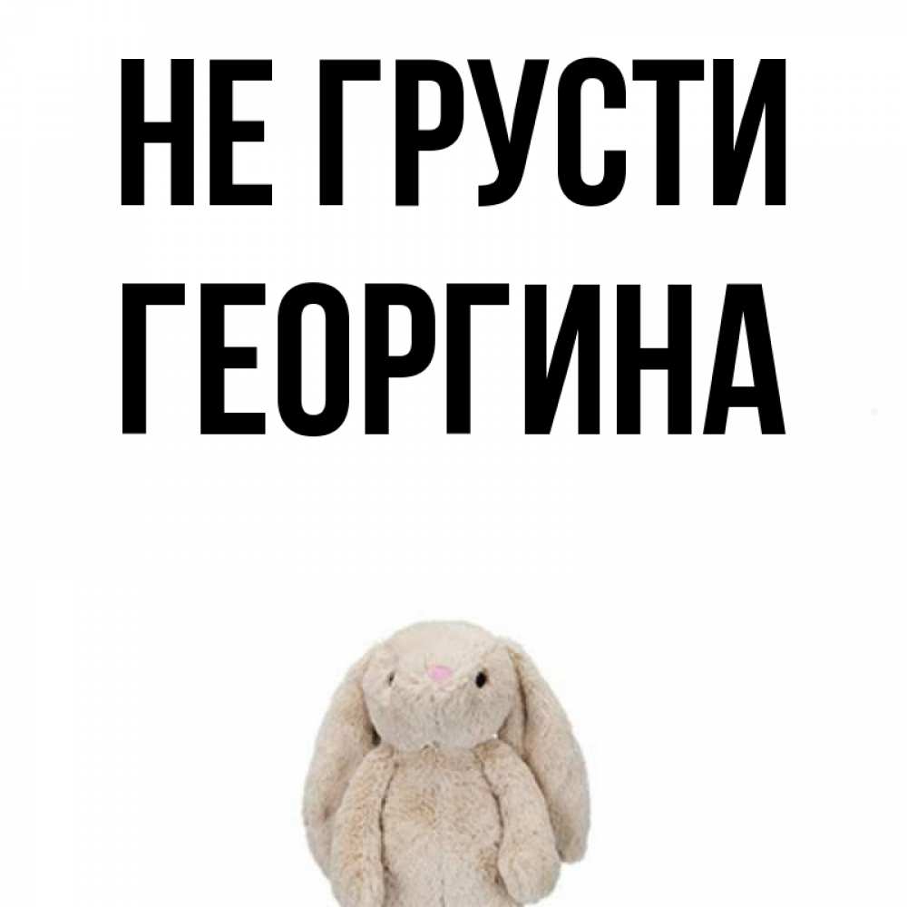 Открытка на каждый день с именем, Георгина Не грусти детская игрушка зайчика Прикольная открытка с пожеланием онлайн скачать бесплатно 
