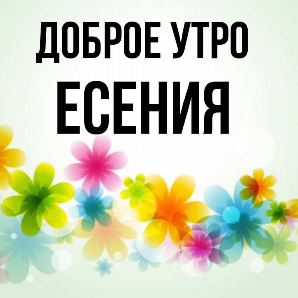 Открытка на каждый день с именем, Есения Доброе утро позитивные цветочки Прикольная открытка с пожеланием онлайн скачать бесплатно 