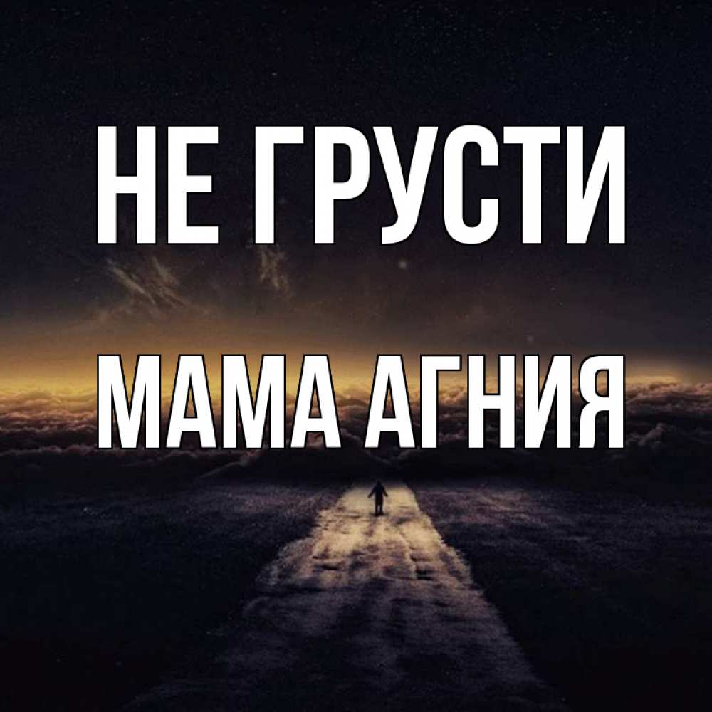 Открытка на каждый день с именем, Мама-Агния Не грусти дорога в никуда Прикольная открытка с пожеланием онлайн скачать бесплатно 
