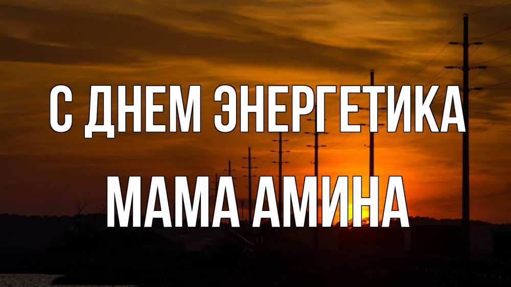 Открытка на каждый день с именем, Мама-Амина С днем энергетика столбы провода закат Прикольная открытка с пожеланием онлайн скачать бесплатно 