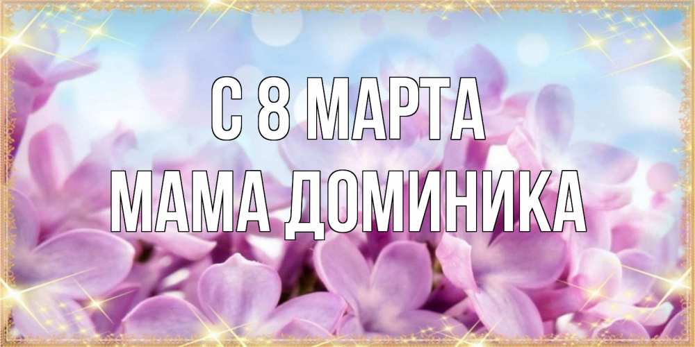 Открытка на каждый день с именем, Мама-Доминика С 8 МАРТА открытка на международный женский день с цветами Прикольная открытка с пожеланием онлайн скачать бесплатно 