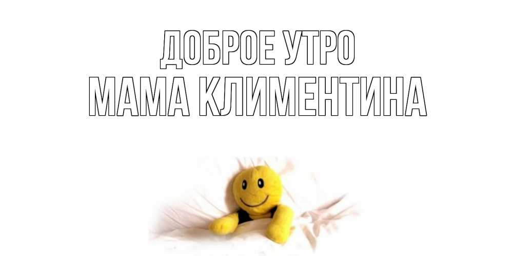 Открытка на каждый день с именем, Мама-Климентина Доброе утро смайл, кровать Прикольная открытка с пожеланием онлайн скачать бесплатно 