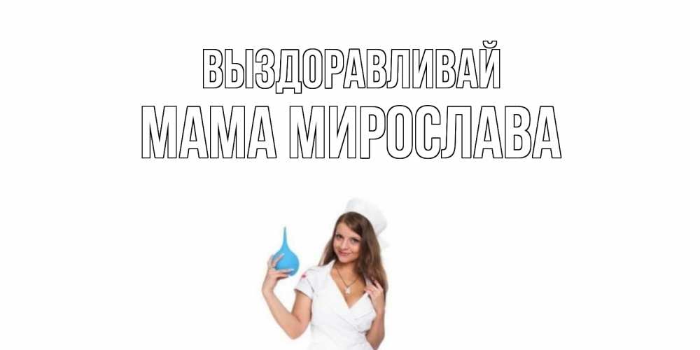 Открытка на каждый день с именем, Мама-Мирослава Выздоравливай клизма Прикольная открытка с пожеланием онлайн скачать бесплатно 