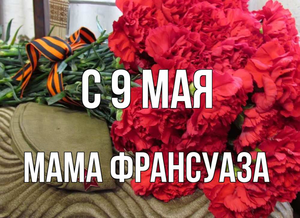 Открытка на каждый день с именем, Мама-Франсуаза С 9 мая 9 мая Прикольная открытка с пожеланием онлайн скачать бесплатно 