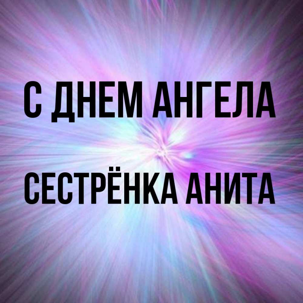 Открытка на каждый день с именем, Сестрёнка-Анита С днем ангела ангельский свет Прикольная открытка с пожеланием онлайн скачать бесплатно 