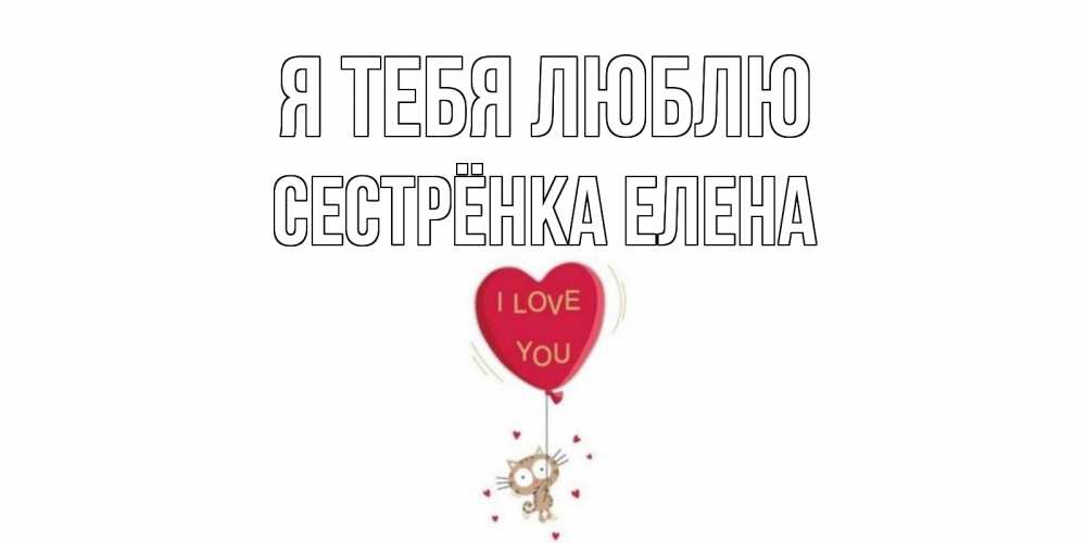 Открытка на каждый день с именем, Сестрёнка-Елена Я тебя люблю кот, сердце Прикольная открытка с пожеланием онлайн скачать бесплатно 