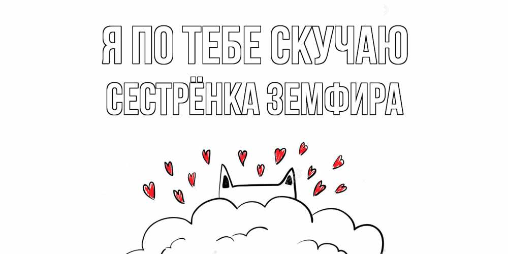 Открытка на каждый день с именем, Сестрёнка-Земфира Я по тебе скучаю котик скучает по тебе очень с сердечками Прикольная открытка с пожеланием онлайн скачать бесплатно 