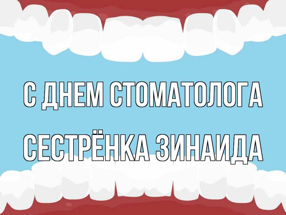 Открытка на каждый день с именем, Сестрёнка-Зинаида С днем стоматолога с днем стоматолога Прикольная открытка с пожеланием онлайн скачать бесплатно 