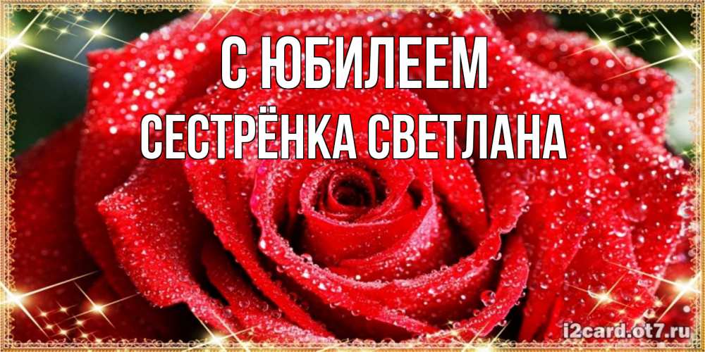 Открытка на каждый день с именем, Сестрёнка-Светлана С юбилеем роса и роза. открытка с красивой розой Прикольная открытка с пожеланием онлайн скачать бесплатно 