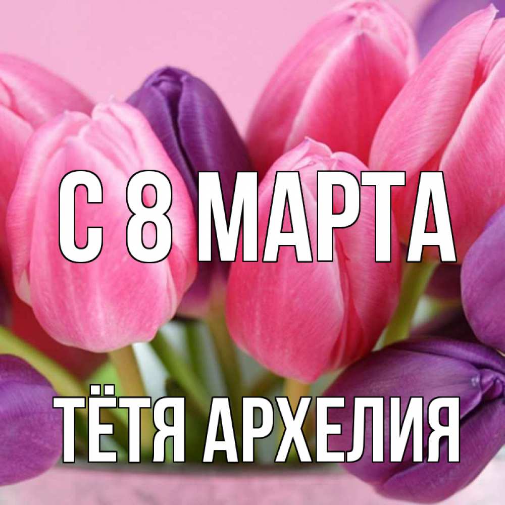 Открытка на каждый день с именем, Тётя-Архелия С 8 МАРТА маме 1 Прикольная открытка с пожеланием онлайн скачать бесплатно 