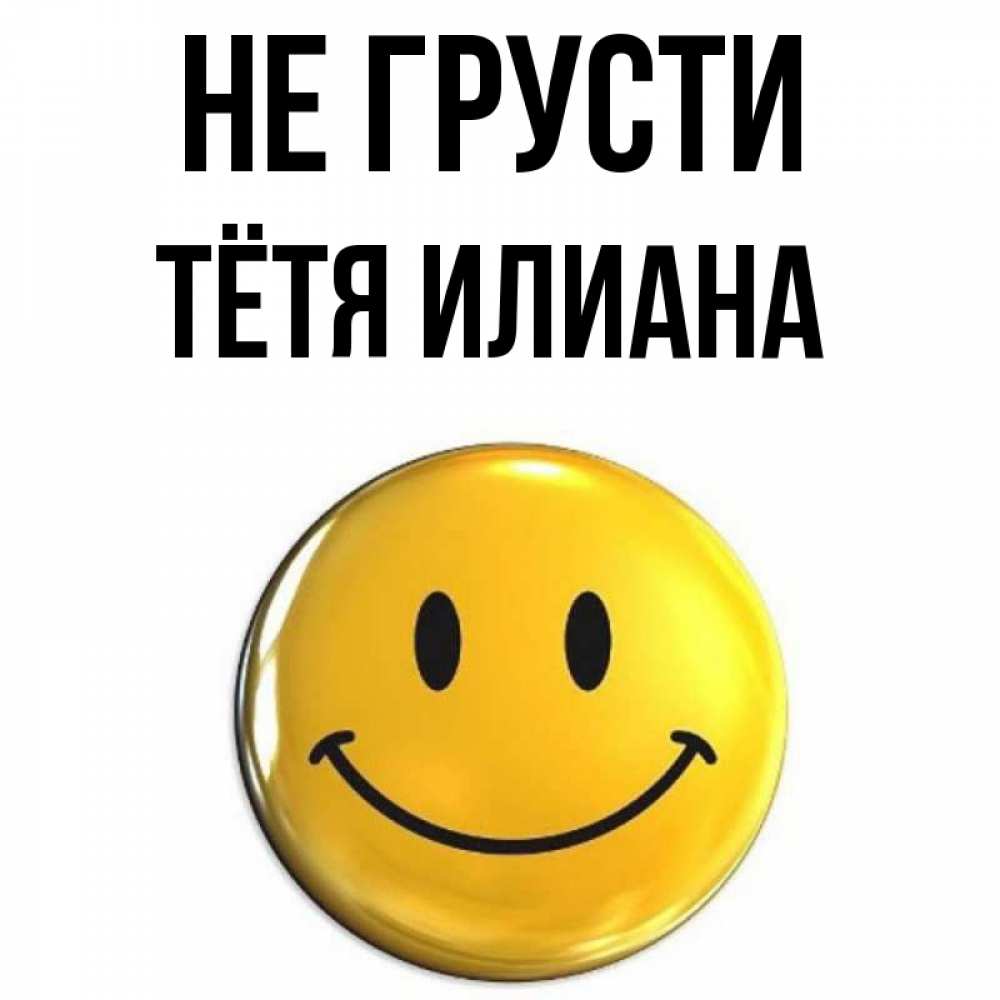 Открытка на каждый день с именем, Тётя-Илиана Не грусти триде смайл Прикольная открытка с пожеланием онлайн скачать бесплатно 