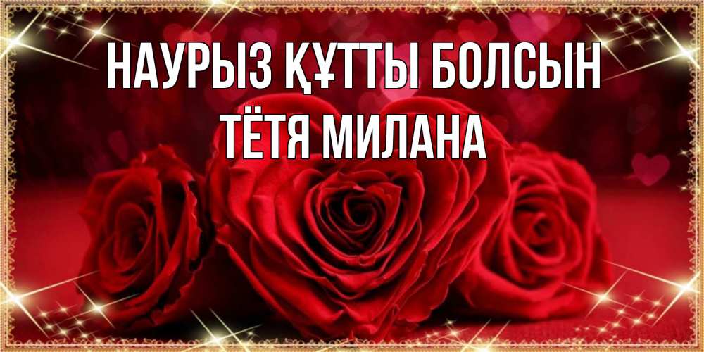 Открытка на каждый день с именем, Тётя-Милана Наурыз құтты болсын три красные розы Прикольная открытка с пожеланием онлайн скачать бесплатно 