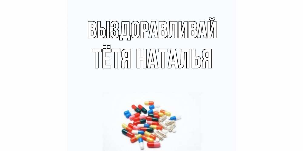 Открытка на каждый день с именем, Тётя-Наталья Выздоравливай таблетки Прикольная открытка с пожеланием онлайн скачать бесплатно 