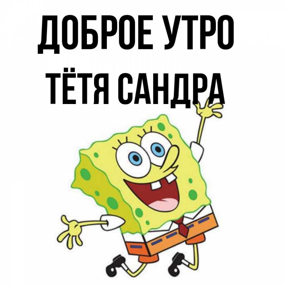 Открытка на каждый день с именем, Тётя-Сандра Доброе утро улыбающийся спанч Боб Прикольная открытка с пожеланием онлайн скачать бесплатно 