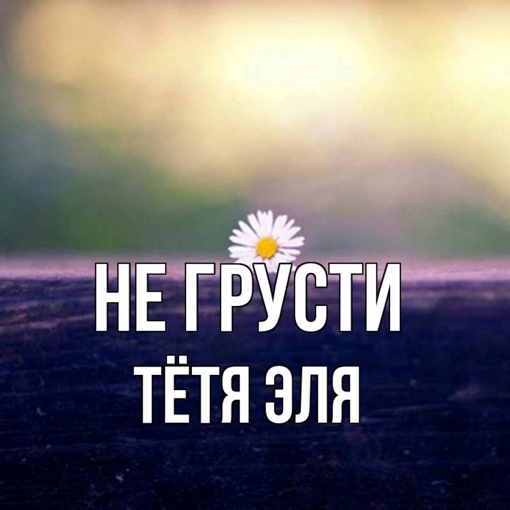 Открытка на каждый день с именем, Тётя-Эля Не грусти красота Прикольная открытка с пожеланием онлайн скачать бесплатно 