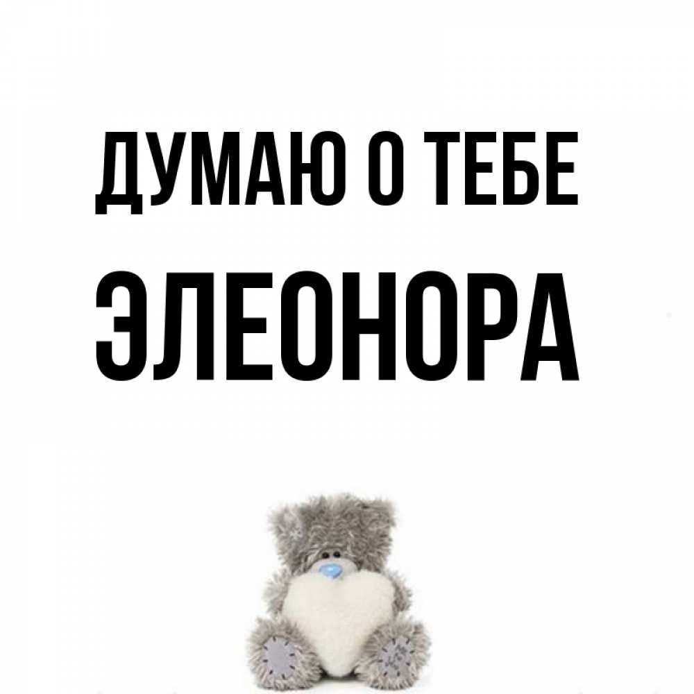 Открытка на каждый день с именем, Элеонора Думаю о тебе тедди с сердечком для любимой Прикольная открытка с пожеланием онлайн скачать бесплатно 