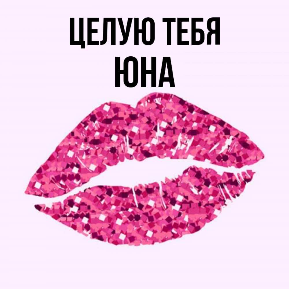 Открытка на каждый день с именем, Юна Целую тебя открытка с женскими губами и поцелуем для парня Прикольная открытка с пожеланием онлайн скачать бесплатно 