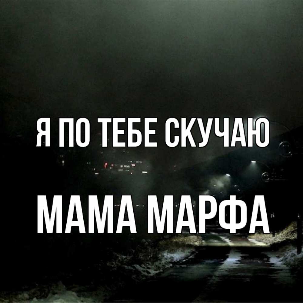 Открытка на каждый день с именем, Мама-Марфа Я по тебе скучаю окраина города Прикольная открытка с пожеланием онлайн скачать бесплатно 