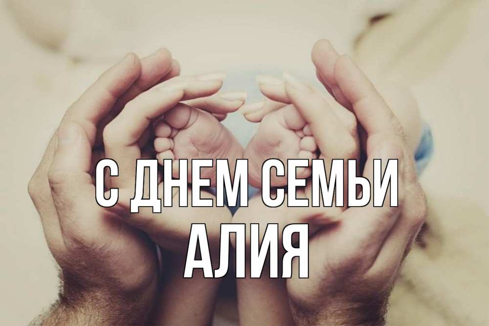 Открытка на каждый день с именем, Алия С днем семьи Семья, малыш, руки Прикольная открытка с пожеланием онлайн скачать бесплатно 