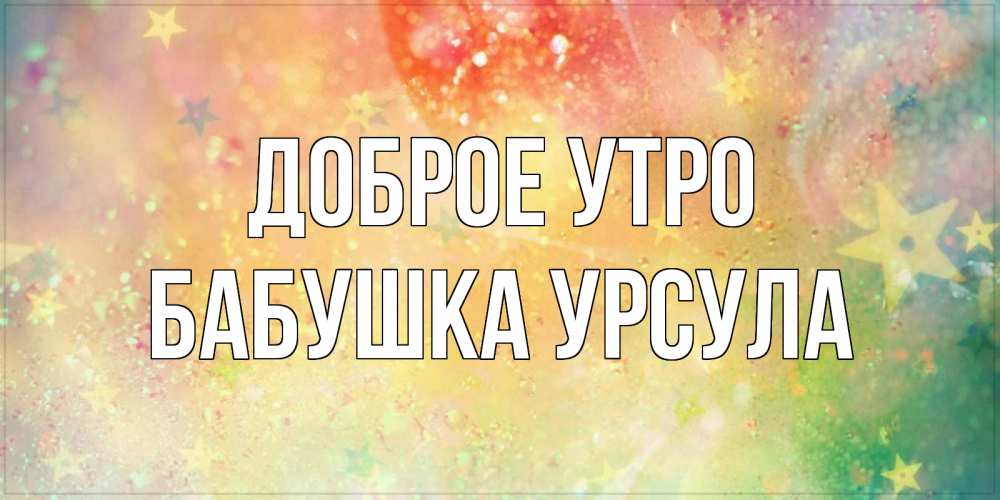 Открытка на каждый день с именем, Бабушка-Урсула Доброе утро красивая открытка с пожеланиями добрейшего утра Прикольная открытка с пожеланием онлайн скачать бесплатно 