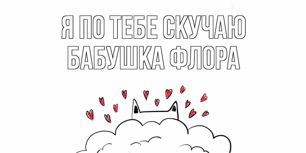 Открытка на каждый день с именем, Бабушка-Флора Я по тебе скучаю котик скучает по тебе очень с сердечками Прикольная открытка с пожеланием онлайн скачать бесплатно 