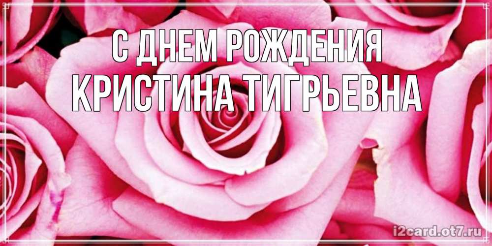Открытка на каждый день с именем, Кристина-Тигрьевна С днем рождения открытка с розовой розой на день рождения Прикольная открытка с пожеланием онлайн скачать бесплатно 