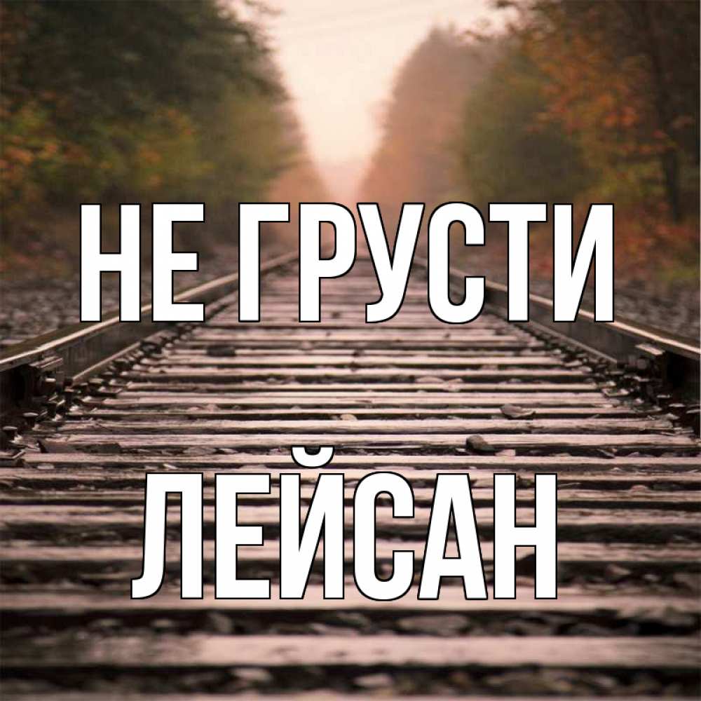 Открытка на каждый день с именем, Лейсан Не грусти лес и железная дорога Прикольная открытка с пожеланием онлайн скачать бесплатно 