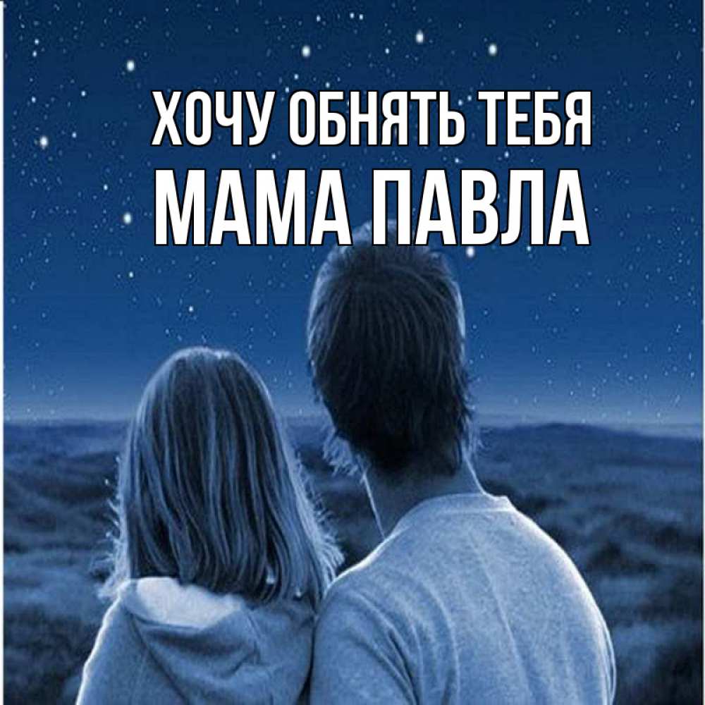 Открытка на каждый день с именем, Мама-Павла Хочу обнять тебя парень с девушкой смотрят на звезды Прикольная открытка с пожеланием онлайн скачать бесплатно 