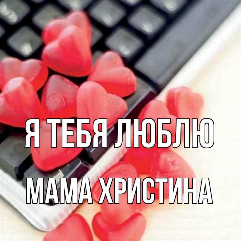 Открытка на каждый день с именем, Мама-Христина Я тебя люблю конфеты в виде сердец Прикольная открытка с пожеланием онлайн скачать бесплатно 