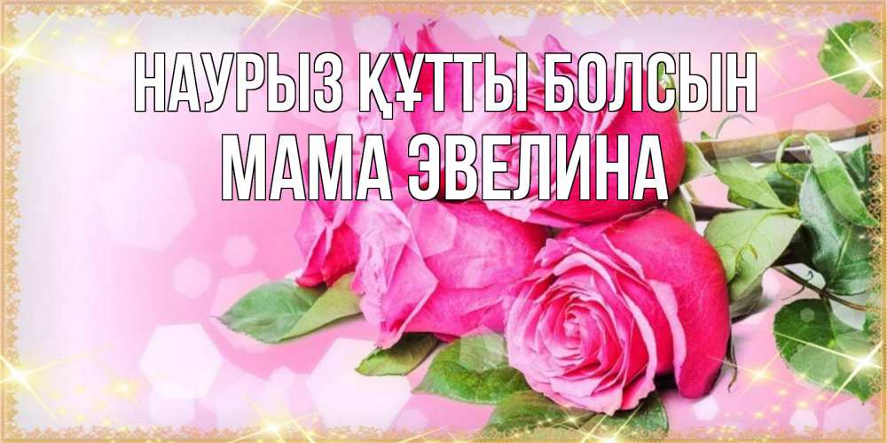 Открытка на каждый день с именем, Мама-Эвелина Наурыз құтты болсын открытка с розами на международный женский день Прикольная открытка с пожеланием онлайн скачать бесплатно 