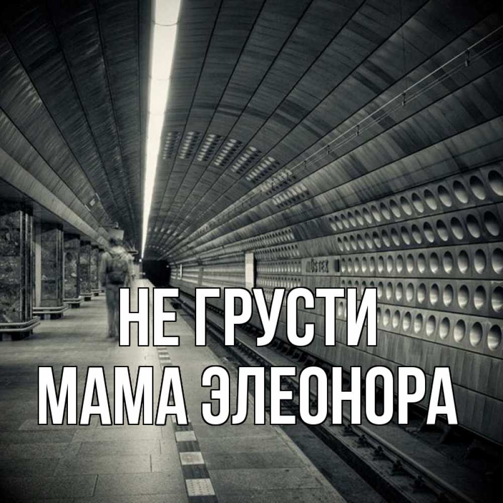 Открытка на каждый день с именем, Мама-Элеонора Не грусти пустая станция метро Прикольная открытка с пожеланием онлайн скачать бесплатно 