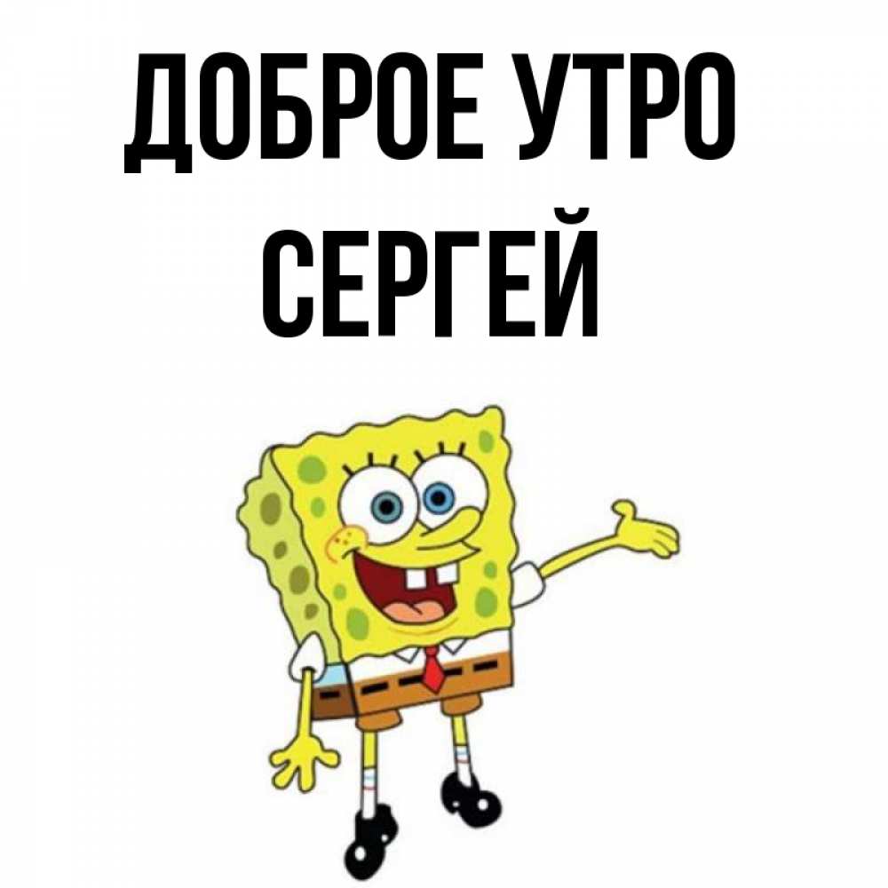 Открытка на каждый день с именем, СЕРГЕЙ Доброе утро губка боб улыбается Прикольная открытка с пожеланием онлайн скачать бесплатно 