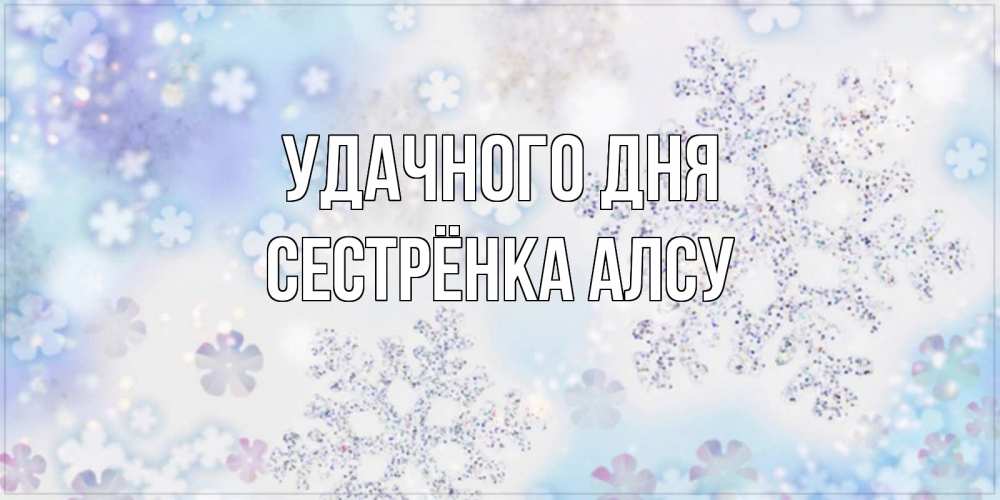 Открытка на каждый день с именем, Сестрёнка-Алсу Удачного дня снежинки с пожеланиями удачного дня Прикольная открытка с пожеланием онлайн скачать бесплатно 