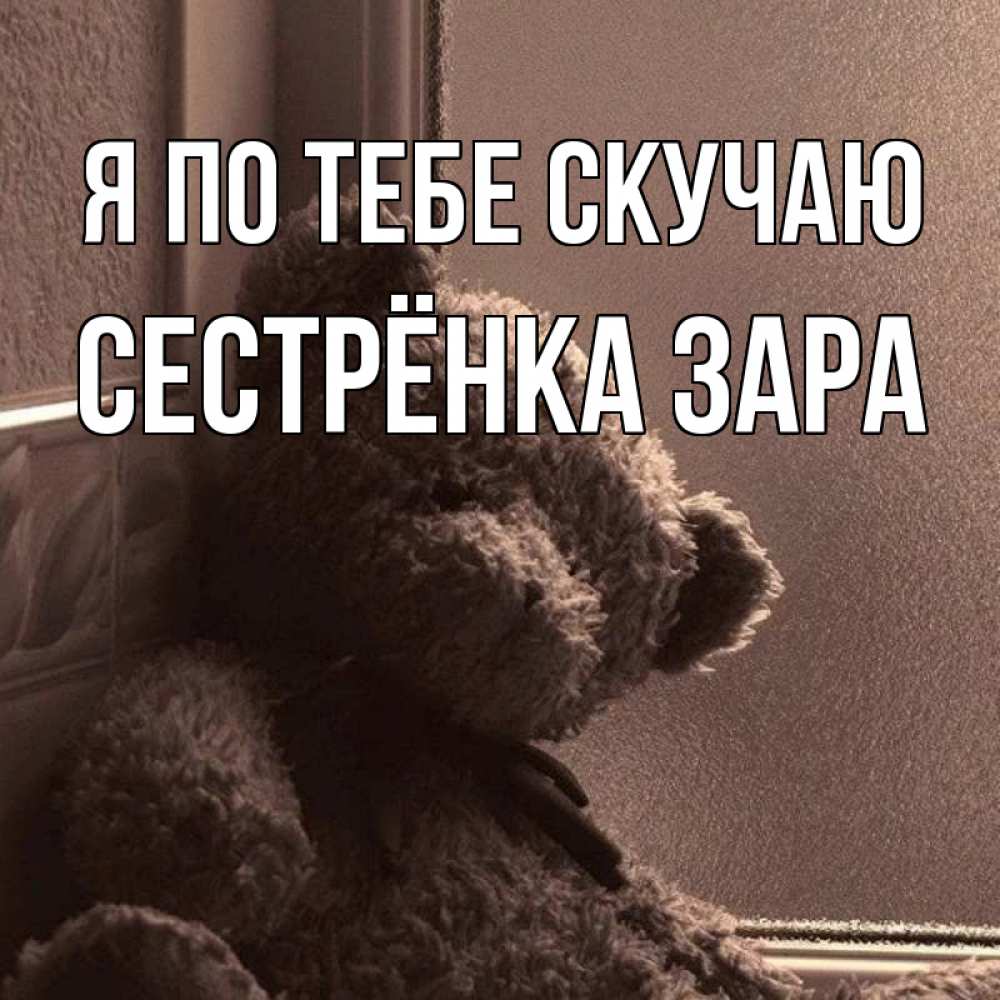 Открытка на каждый день с именем, Сестрёнка-Зара Я по тебе скучаю скучаем тут Прикольная открытка с пожеланием онлайн скачать бесплатно 