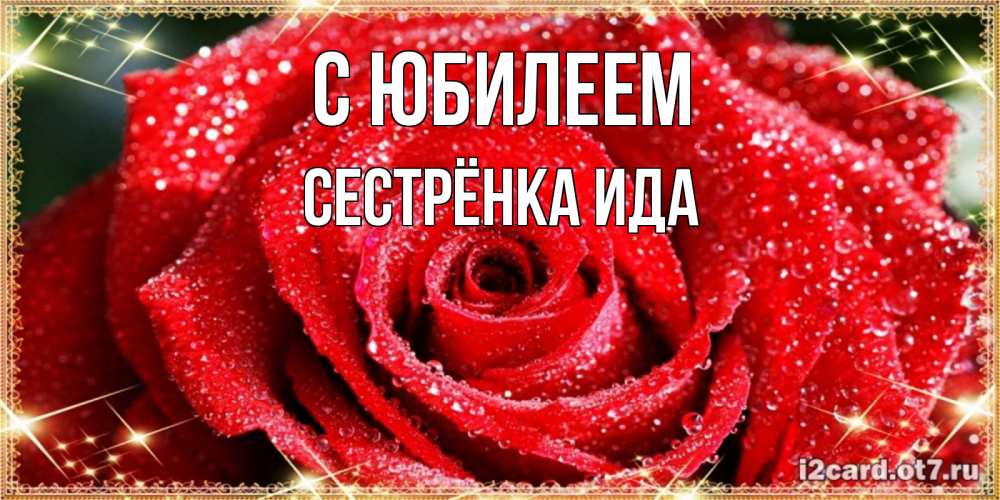 Открытка на каждый день с именем, Сестрёнка-Ида С юбилеем роса и роза. открытка с красивой розой Прикольная открытка с пожеланием онлайн скачать бесплатно 