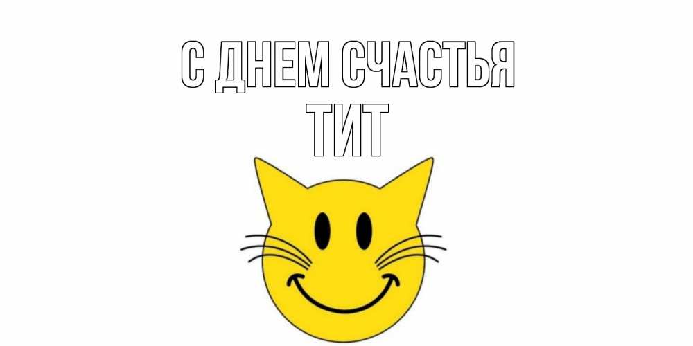 Открытка на каждый день с именем, Тит С днем счастья кот, улыбка Прикольная открытка с пожеланием онлайн скачать бесплатно 
