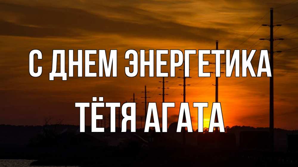 Открытка на каждый день с именем, Тётя-Агата С днем энергетика столбы провода закат Прикольная открытка с пожеланием онлайн скачать бесплатно 