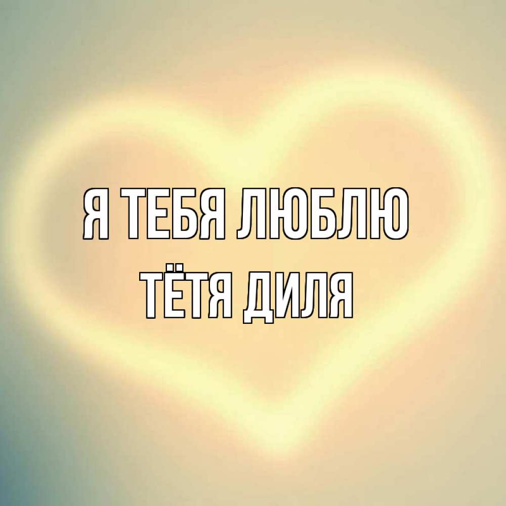 Открытка на каждый день с именем, Тётя-Диля Я тебя люблю сердце Прикольная открытка с пожеланием онлайн скачать бесплатно 