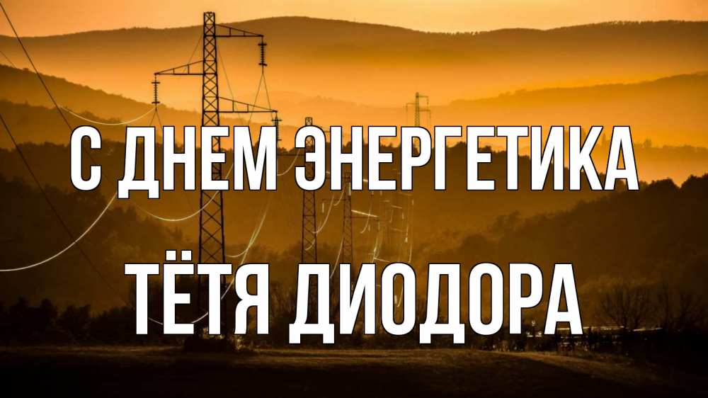 Открытка на каждый день с именем, Тётя-Диодора С днем энергетика ЛЭП провода горы закат Прикольная открытка с пожеланием онлайн скачать бесплатно 