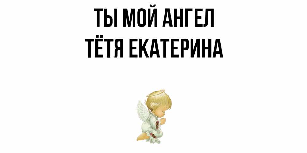 Открытка на каждый день с именем, Тётя-Екатерина Ты мой ангел ангел Прикольная открытка с пожеланием онлайн скачать бесплатно 