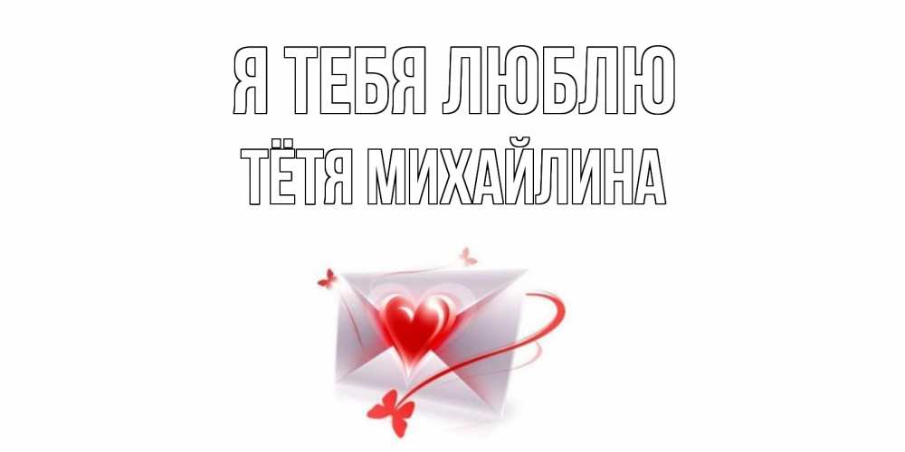 Открытка на каждый день с именем, Тётя-Михайлина Я тебя люблю конверт, сердце Прикольная открытка с пожеланием онлайн скачать бесплатно 